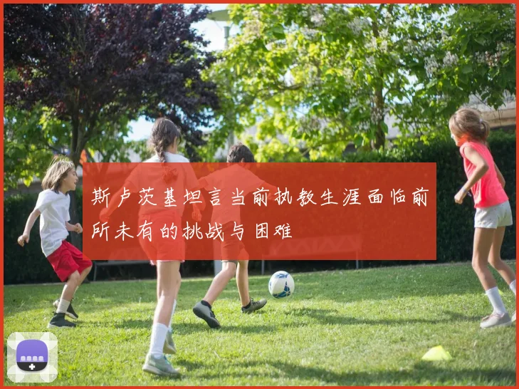 斯卢茨基坦言当前执教生涯面临前所未有的挑战与困难