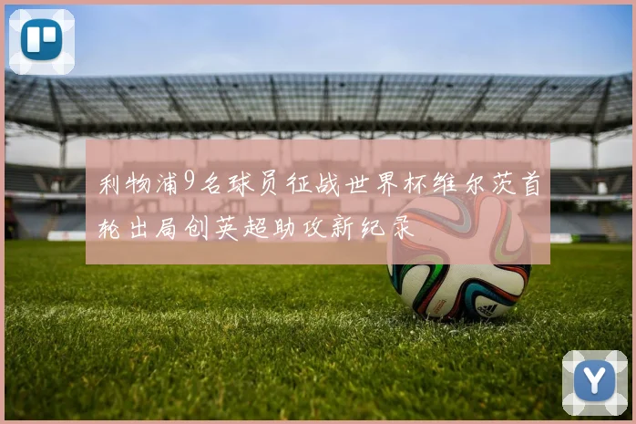 利物浦9名球员征战世界杯维尔茨首轮出局创英超助攻新纪录