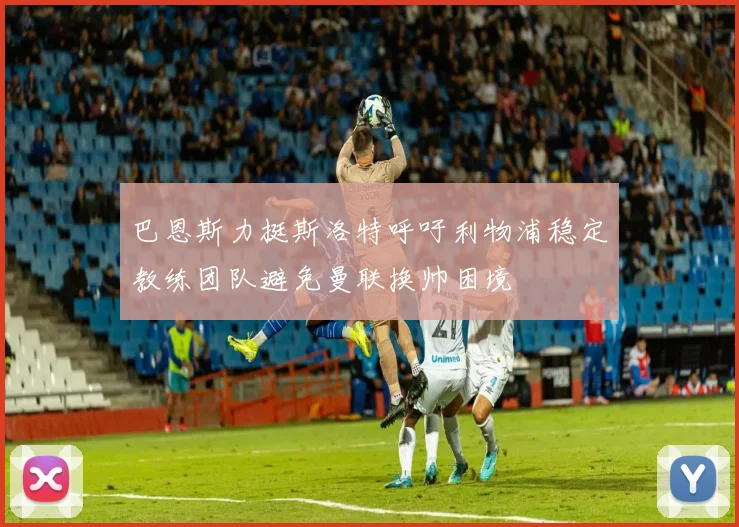 巴恩斯力挺斯洛特呼吁利物浦稳定教练团队避免曼联换帅困境