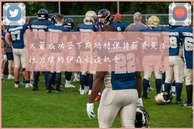 火箭成功签下斯玛特保持薪资灵活性为续约伊森创造机会