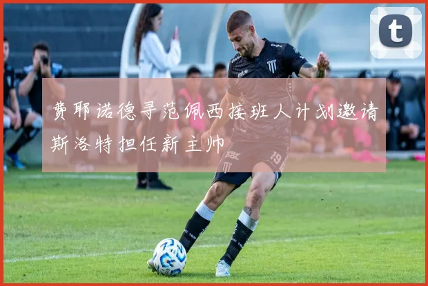 费耶诺德寻范佩西接班人计划邀请斯洛特担任新主帅