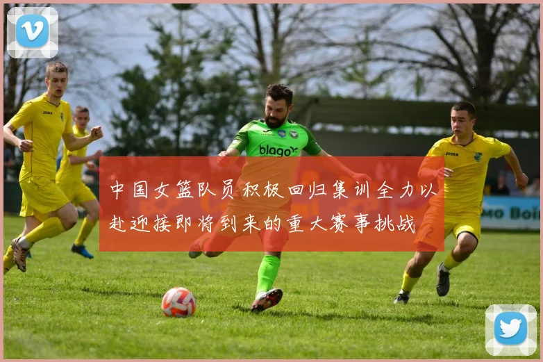 中国女篮队员积极回归集训全力以赴迎接即将到来的重大赛事挑战