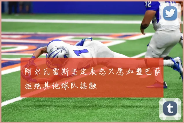 阿尔瓦雷斯坚定表态只愿加盟巴萨拒绝其他球队接触
