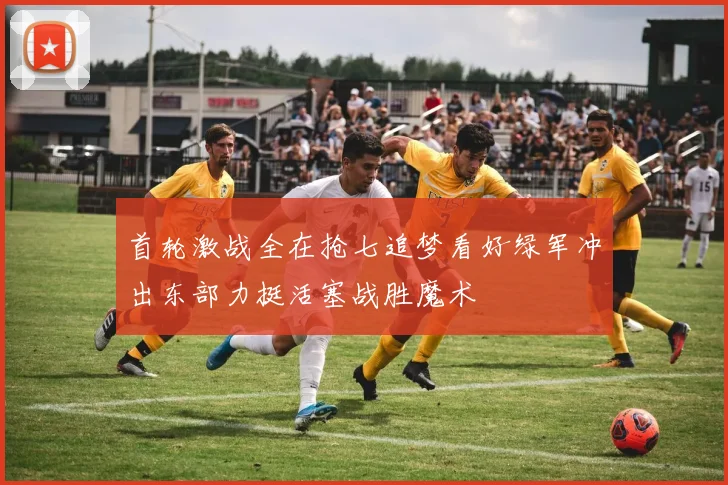首轮激战全在抢七追梦看好绿军冲出东部力挺活塞战胜魔术