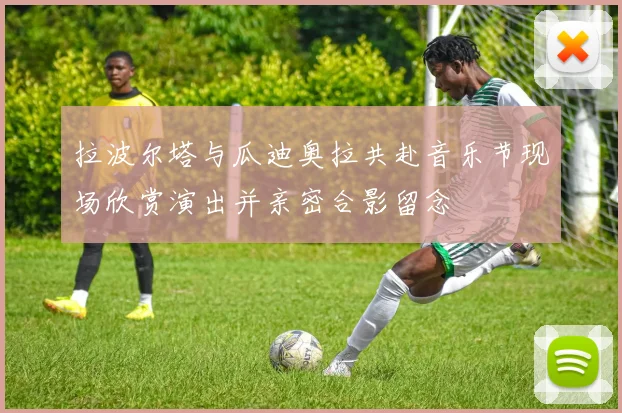 拉波尔塔与瓜迪奥拉共赴音乐节现场欣赏演出并亲密合影留念